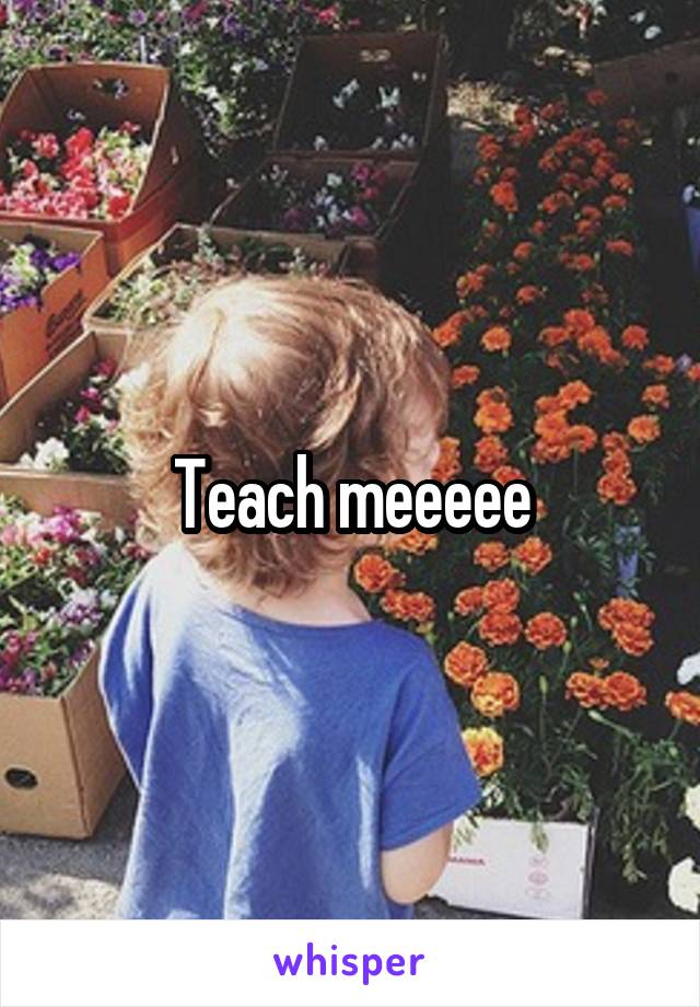 Teach meeeee