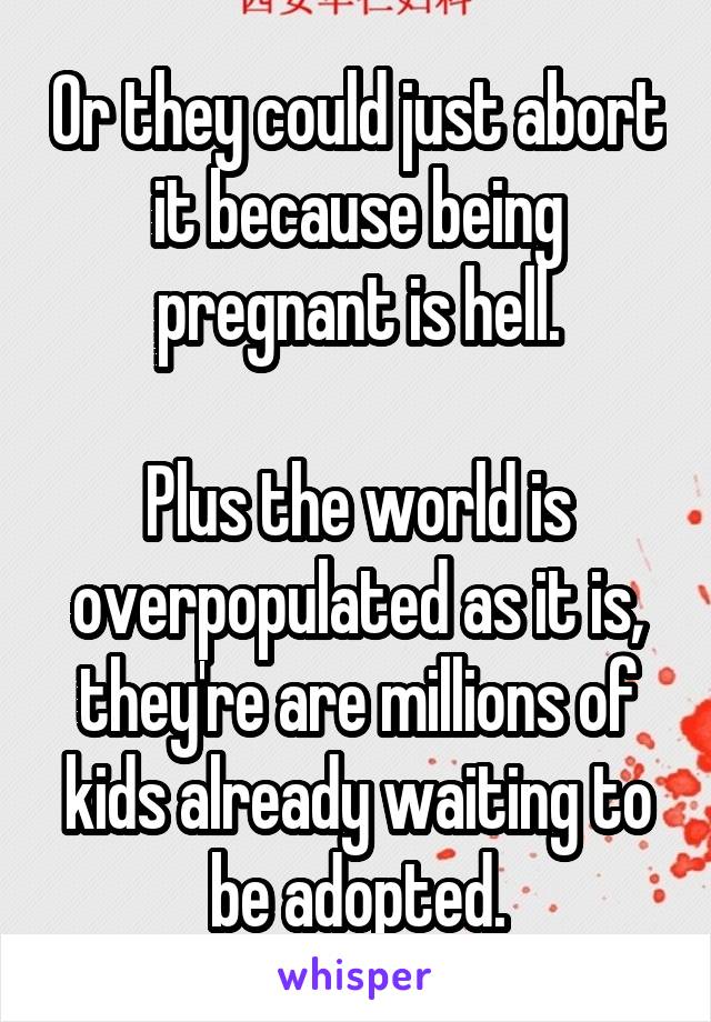 Or they could just abort it because being pregnant is hell.

Plus the world is overpopulated as it is, they're are millions of kids already waiting to be adopted.