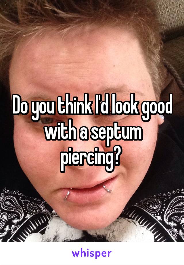 Do you think I'd look good with a septum piercing? 