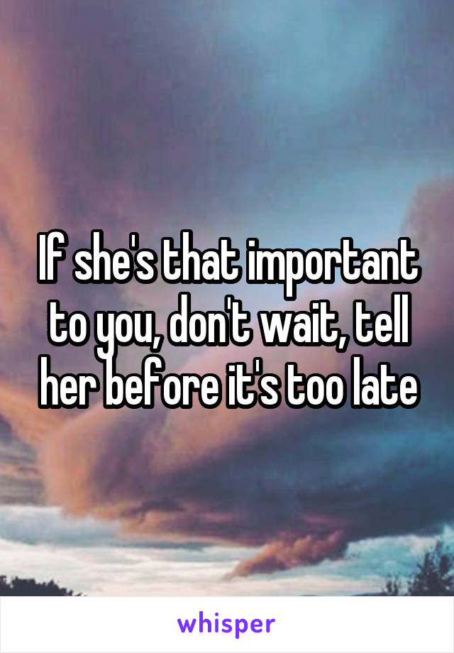 If she's that important to you, don't wait, tell her before it's too late