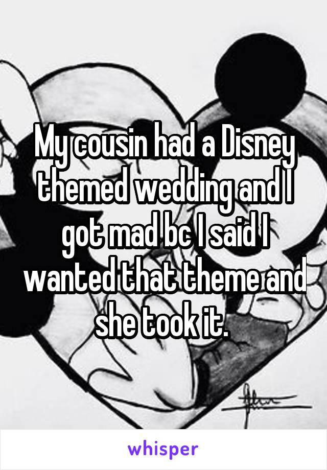 My cousin had a Disney themed wedding and I got mad bc I said I wanted that theme and she took it. 