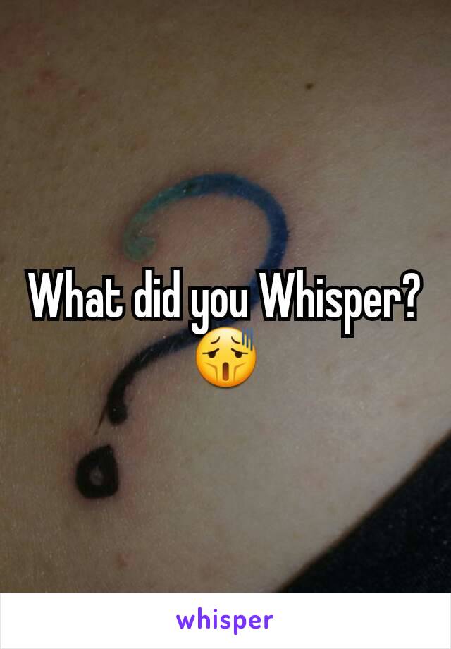 What did you Whisper? 😫