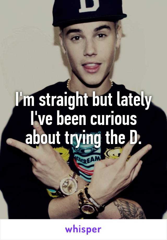 I'm straight but lately I've been curious about trying the D.