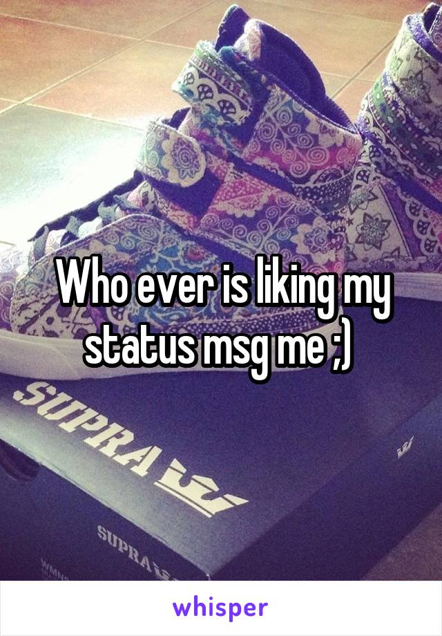 Who ever is liking my status msg me ;) 