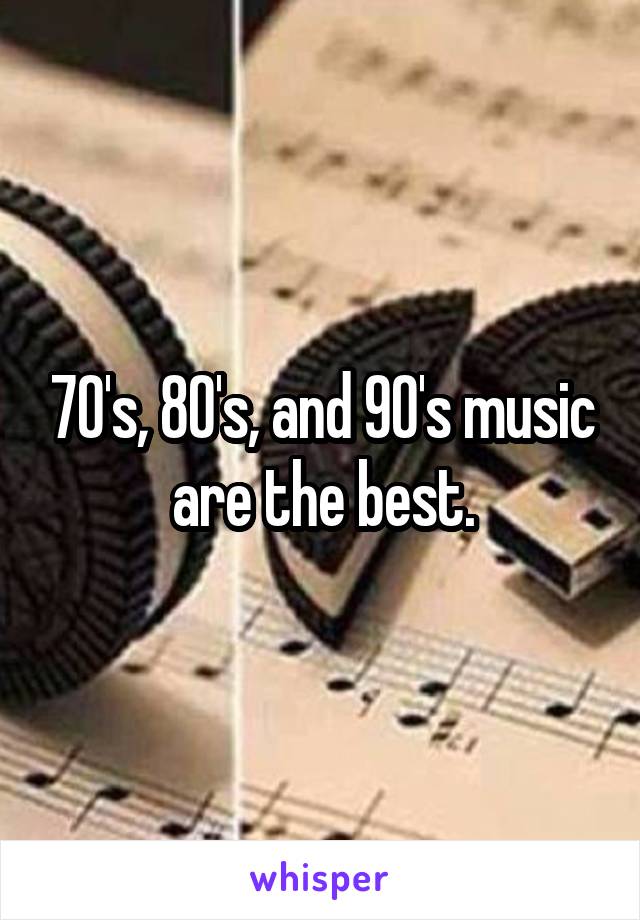 70's, 80's, and 90's music are the best.