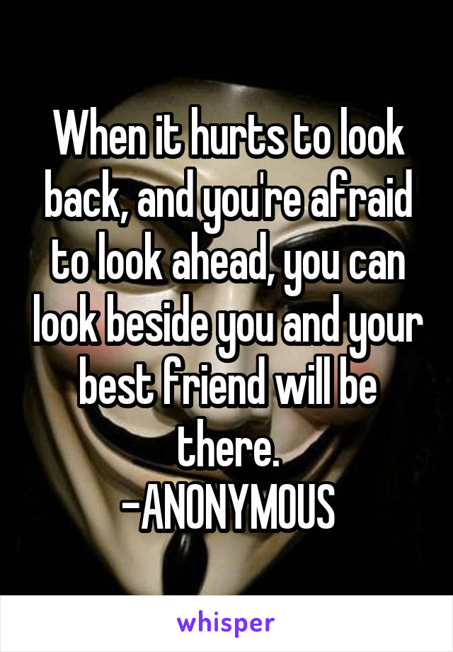 When it hurts to look back, and you're afraid to look ahead, you can look beside you and your best friend will be there.
-ANONYMOUS