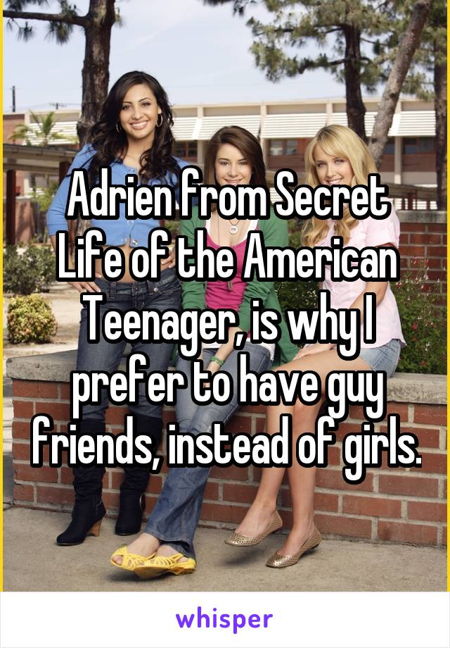 Adrien from Secret Life of the American Teenager, is why I prefer to have guy friends, instead of girls.