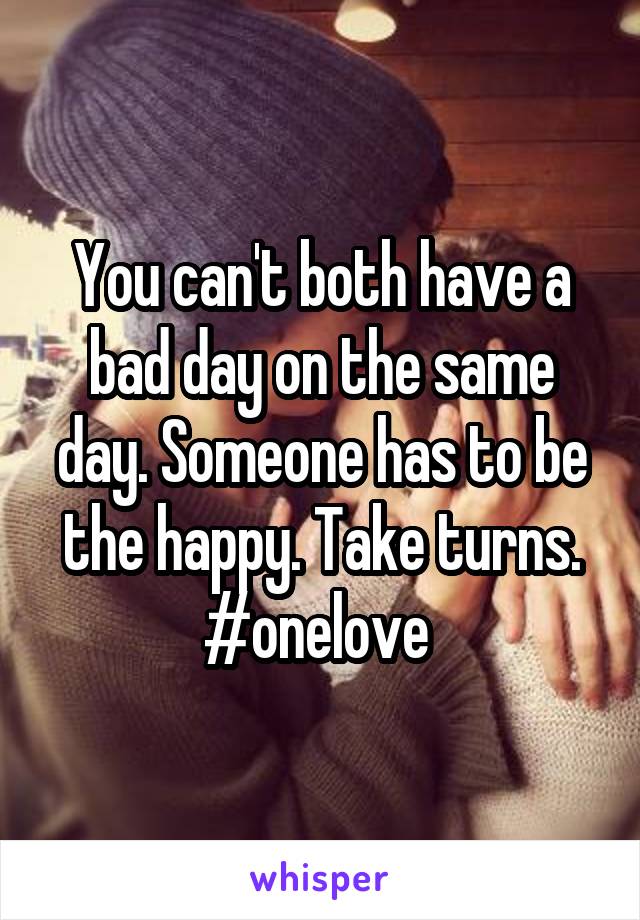 You can't both have a bad day on the same day. Someone has to be the happy. Take turns. #onelove 