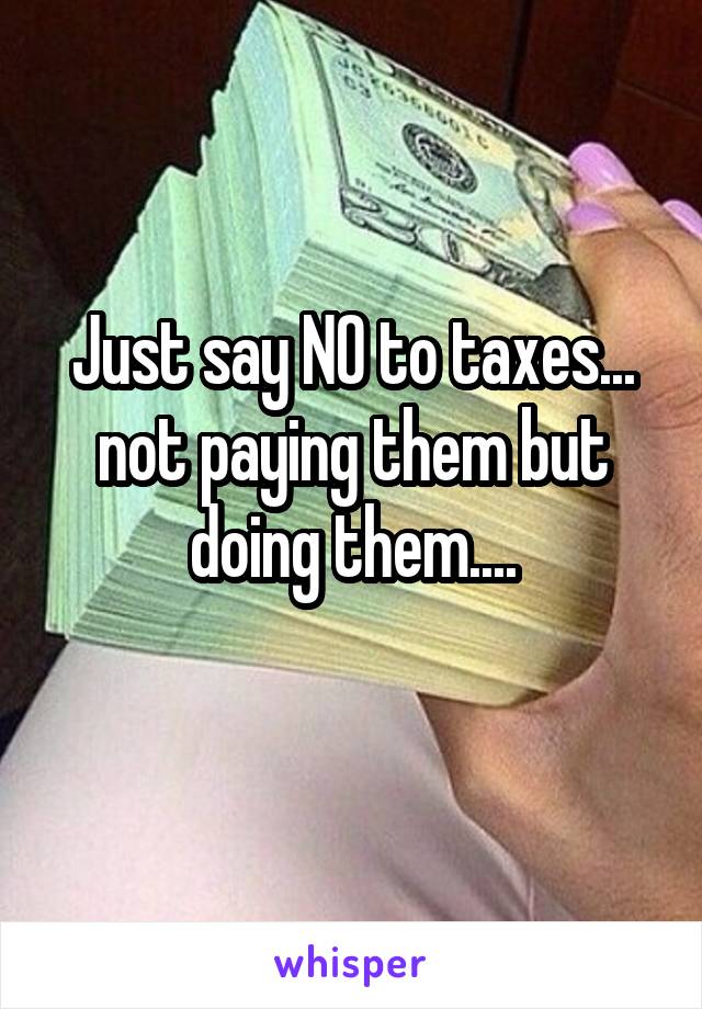 Just say NO to taxes... not paying them but doing them....
