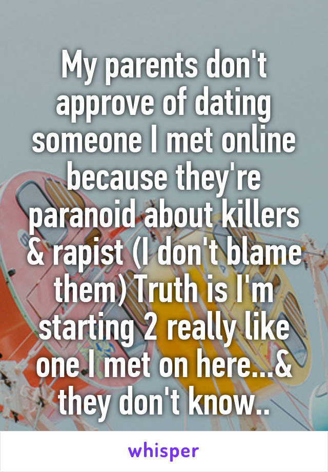 My parents don't approve of dating someone I met online because they're paranoid about killers & rapist (I don't blame them) Truth is I'm starting 2 really like one I met on here...& they don't know..