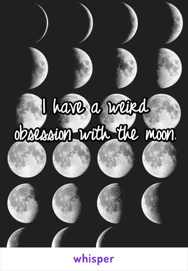 I have a weird obsession with the moon. 