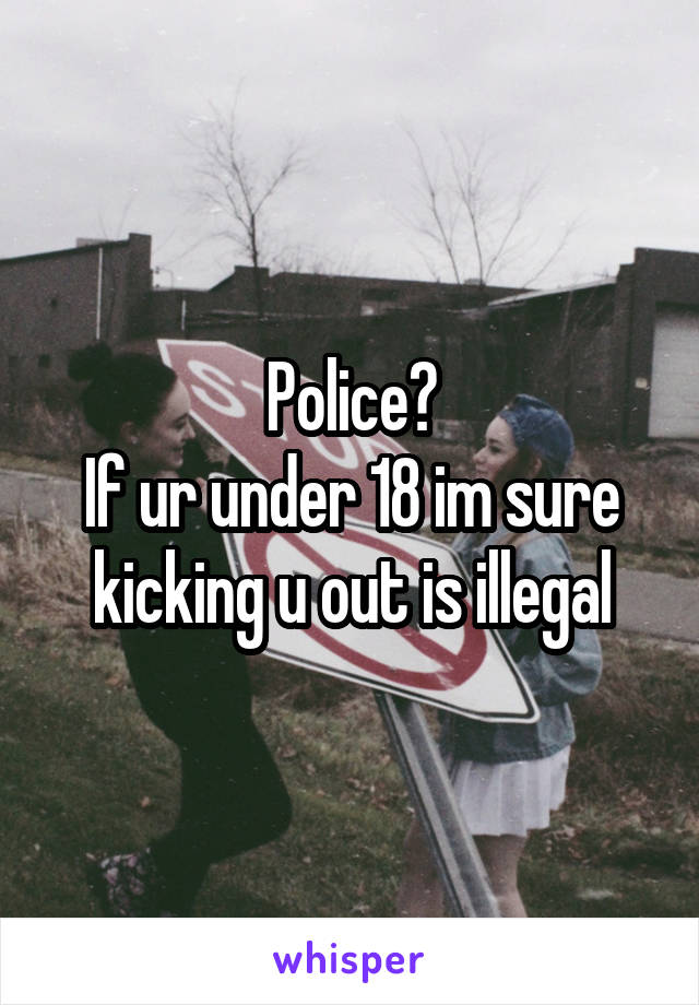 Police?
If ur under 18 im sure kicking u out is illegal