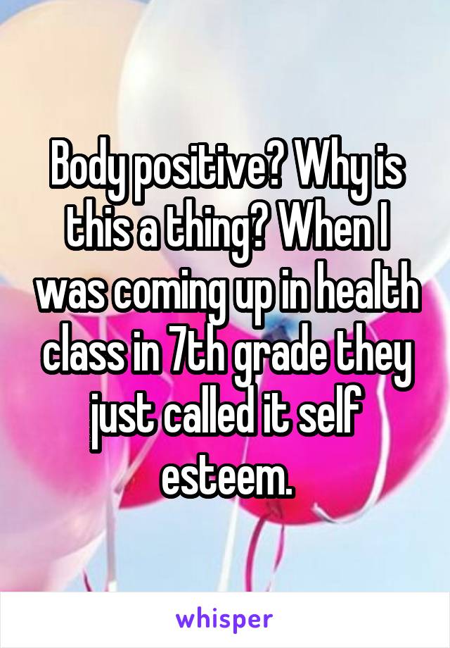 Body positive? Why is this a thing? When I was coming up in health class in 7th grade they just called it self esteem.