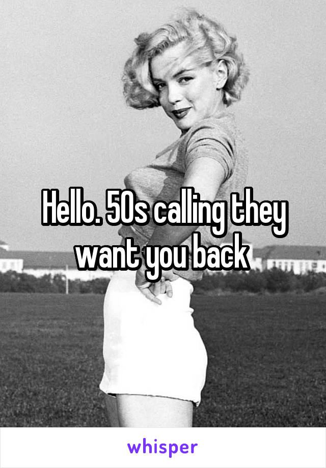 Hello. 50s calling they want you back 