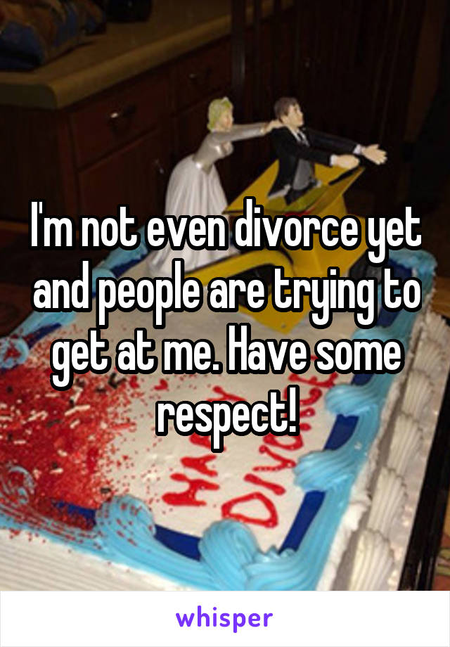 I'm not even divorce yet and people are trying to get at me. Have some respect!