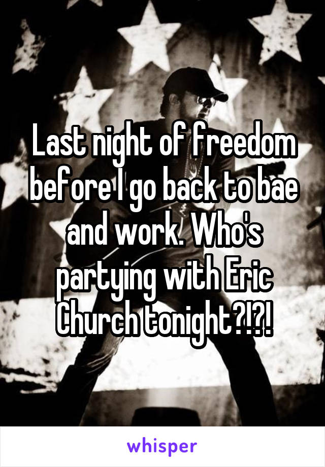 Last night of freedom before I go back to bae and work. Who's partying with Eric Church tonight?!?!