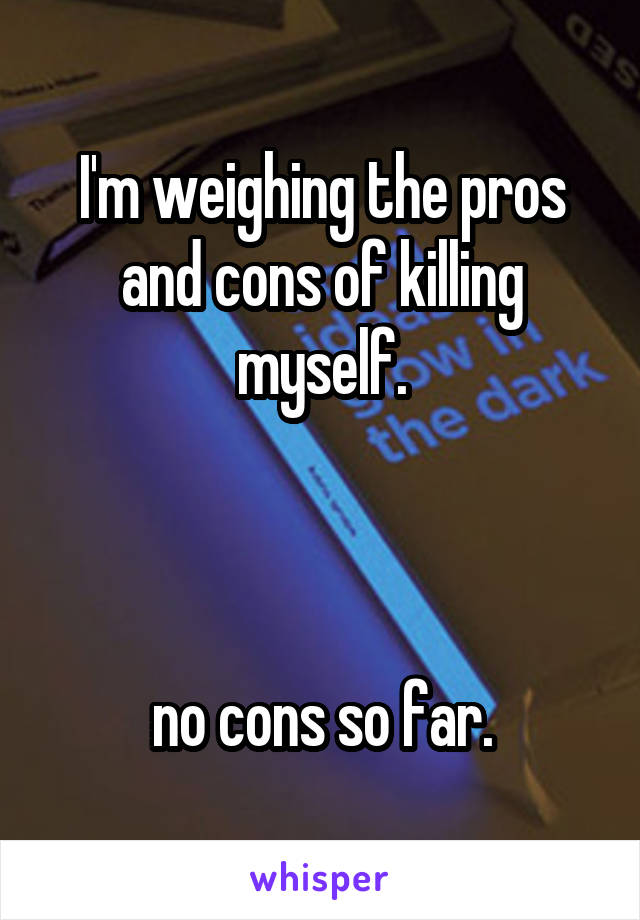 I'm weighing the pros and cons of killing myself.



no cons so far.