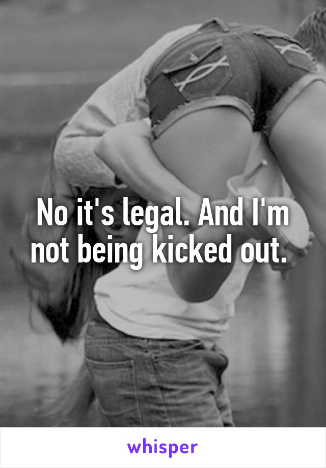 No it's legal. And I'm not being kicked out. 