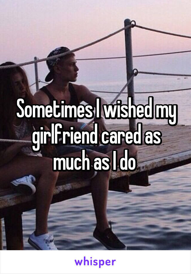 Sometimes I wished my girlfriend cared as much as I do 