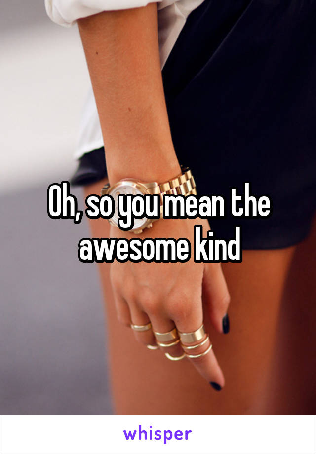 Oh, so you mean the awesome kind