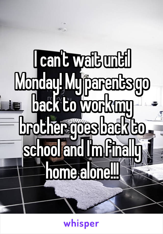 I can't wait until Monday! My parents go back to work my brother goes back to school and I'm finally home alone!!!