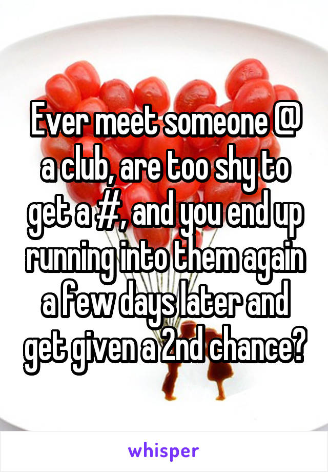 Ever meet someone @ a club, are too shy to get a #, and you end up running into them again a few days later and get given a 2nd chance?