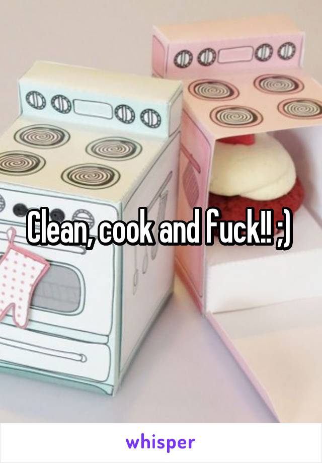 Clean, cook and fuck!! ;) 