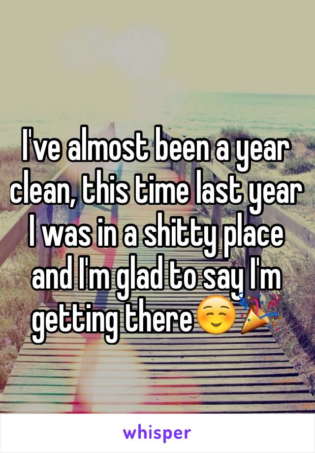 I've almost been a year clean, this time last year I was in a shitty place and I'm glad to say I'm getting there☺️🎉