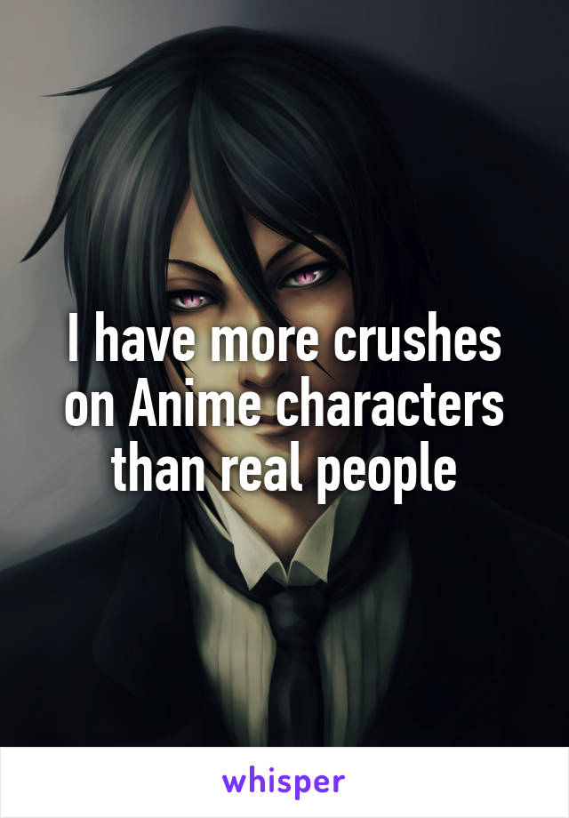 I have more crushes on Anime characters than real people