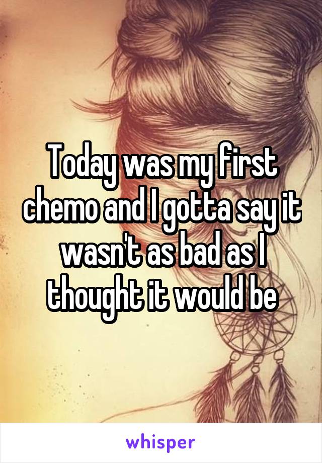 Today was my first chemo and I gotta say it wasn't as bad as I thought it would be