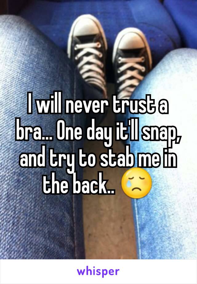 I will never trust a bra... One day it'll snap, and try to stab me in the back.. 😢