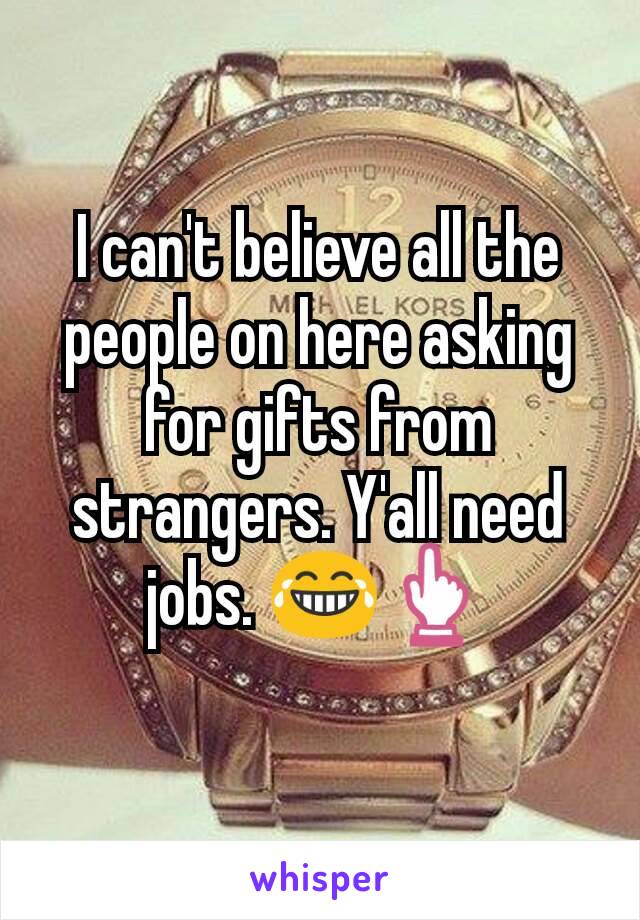 I can't believe all the people on here asking for gifts from strangers. Y'all need jobs. 😂👆