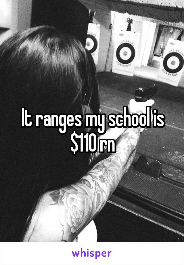 It ranges my school is $110 rn