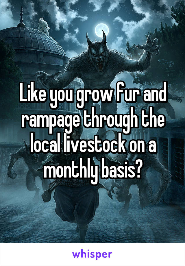 Like you grow fur and rampage through the local livestock on a monthly basis?