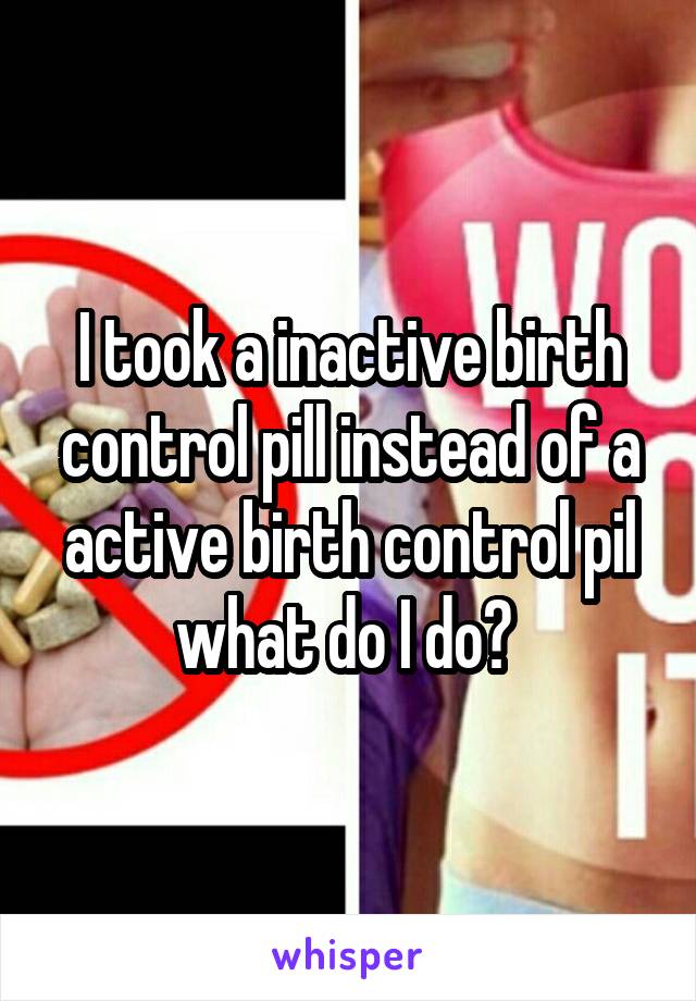 I took a inactive birth control pill instead of a active birth control pil what do I do? 