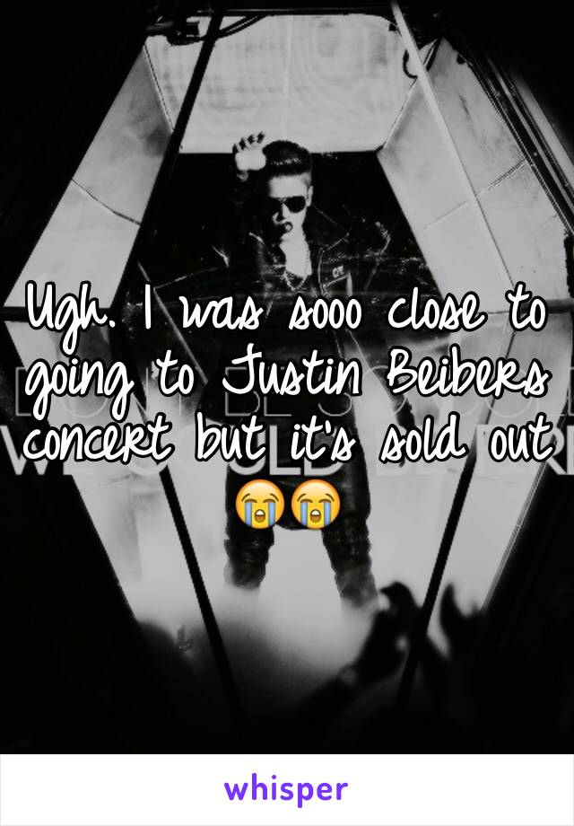 Ugh. I was sooo close to going to Justin Beibers concert but it's sold out 😭😭