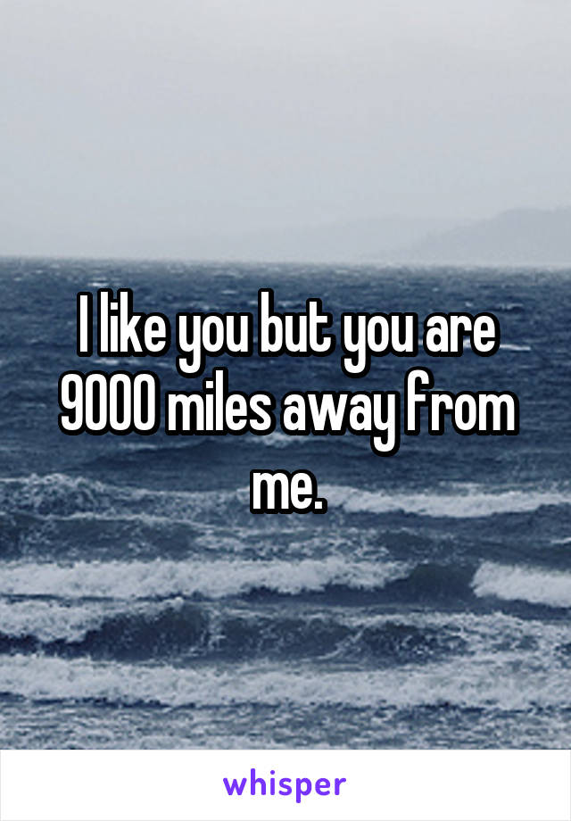 I like you but you are 9000 miles away from me.