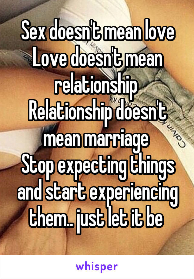 Sex doesn't mean love
Love doesn't mean relationship 
Relationship doesn't mean marriage 
Stop expecting things and start experiencing them.. just let it be 
