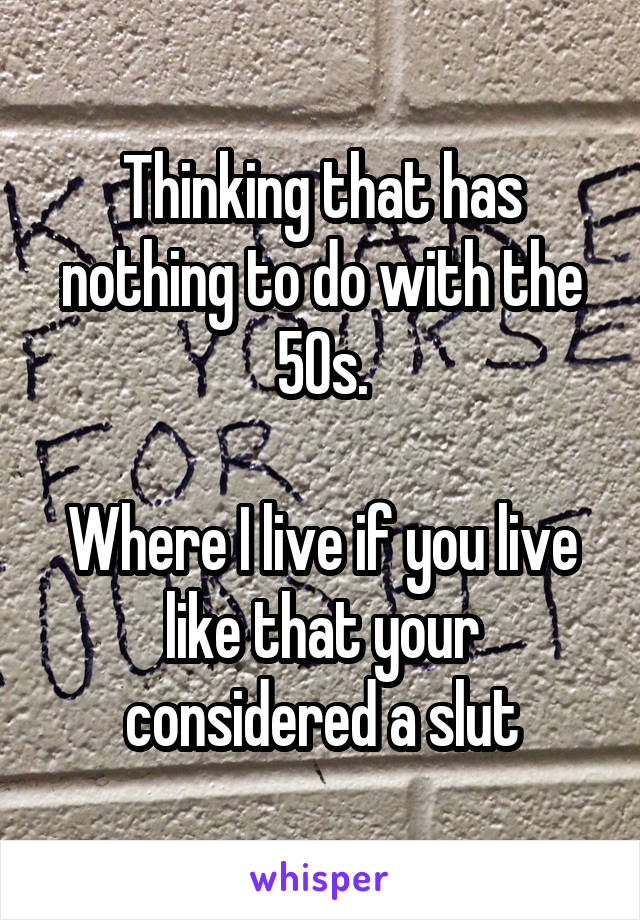 Thinking that has nothing to do with the 50s.

Where I live if you live like that your considered a slut