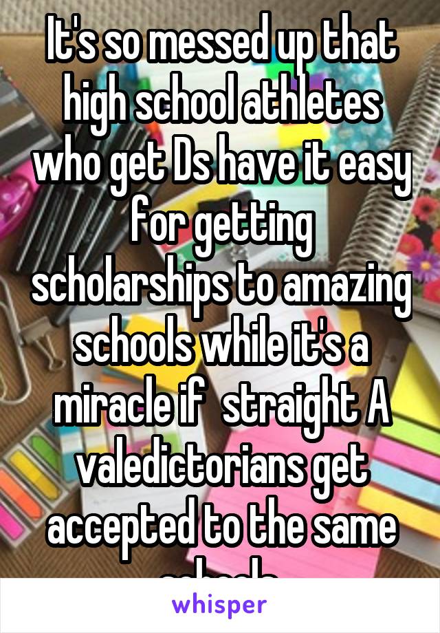 It's so messed up that high school athletes who get Ds have it easy for getting scholarships to amazing schools while it's a miracle if  straight A valedictorians get accepted to the same schools.