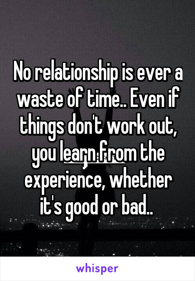 No relationship is ever a waste of time.. Even if things don't work out, you learn from the experience, whether it's good or bad.. 