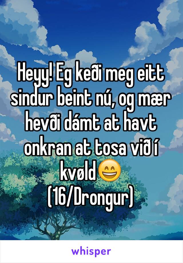 Heyy! Eg keði meg eitt sindur beint nú, og mær hevði dámt at havt onkran at tosa við í kvøld😄
(16/Drongur)