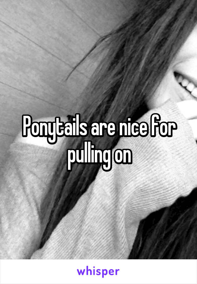 Ponytails are nice for pulling on