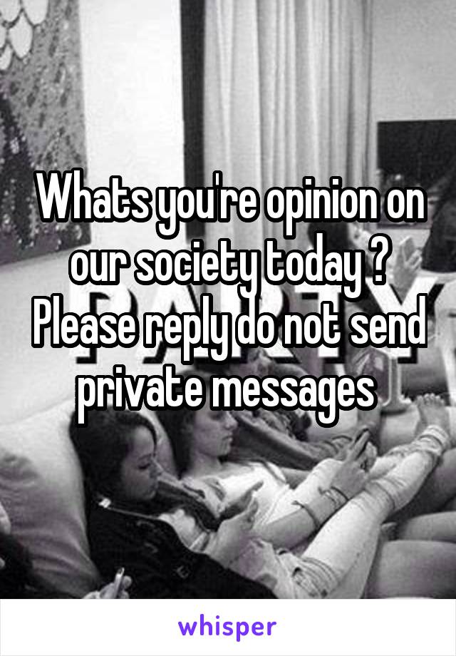 Whats you're opinion on our society today ? Please reply do not send private messages 
