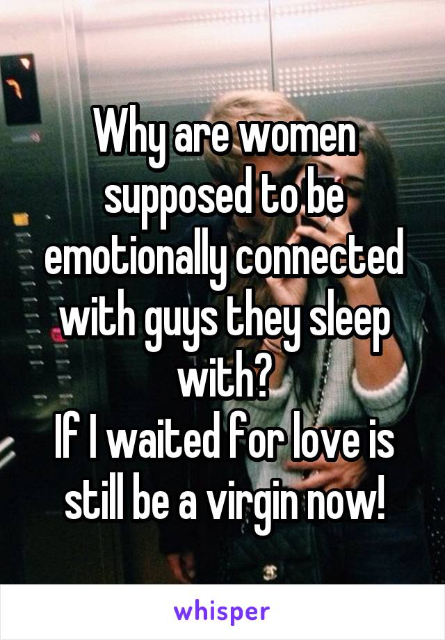 Why are women supposed to be emotionally connected with guys they sleep with?
If I waited for love is still be a virgin now!