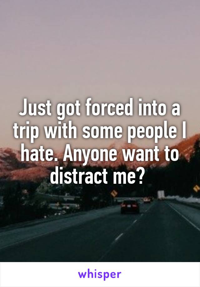 Just got forced into a trip with some people I hate. Anyone want to distract me? 