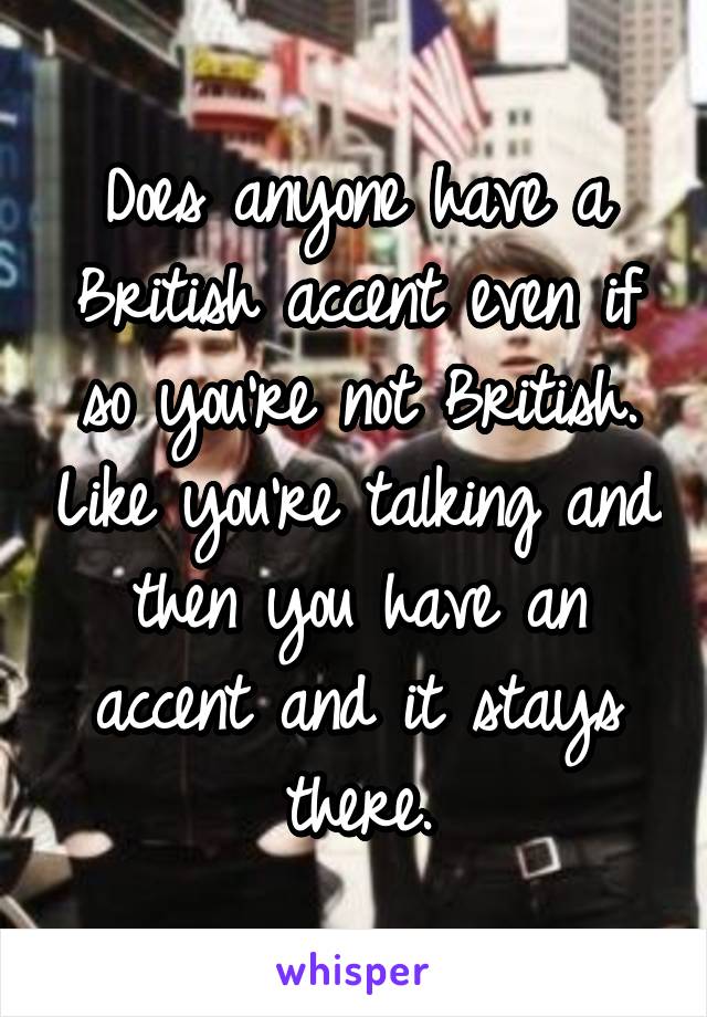 Does anyone have a British accent even if so you're not British. Like you're talking and then you have an accent and it stays there.