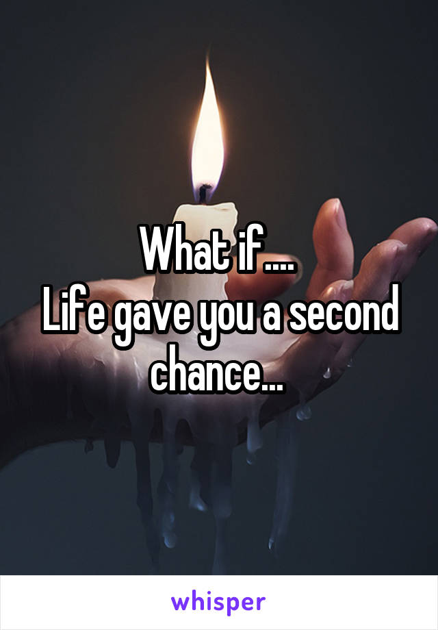 What if.... 
Life gave you a second chance... 