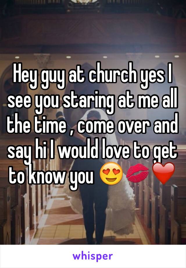 Hey guy at church yes I see you staring at me all the time , come over and say hi I would love to get to know you 😍💋❤️
