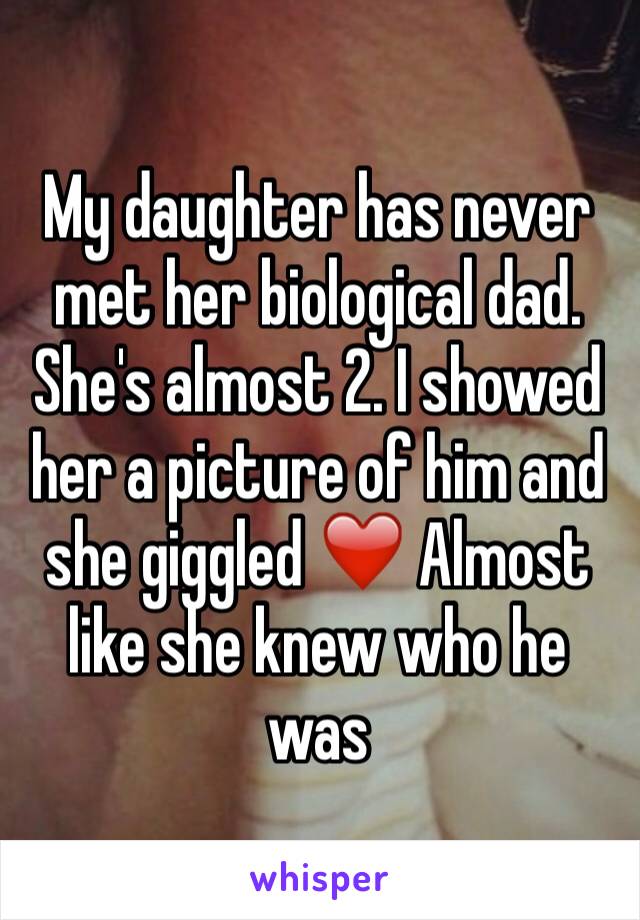 My daughter has never met her biological dad. She's almost 2. I showed her a picture of him and she giggled ❤️ Almost like she knew who he was